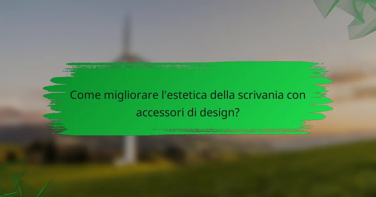 Come migliorare l'estetica della scrivania con accessori di design?
