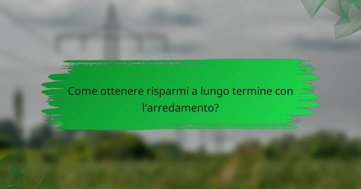 Come ottenere risparmi a lungo termine con l'arredamento?