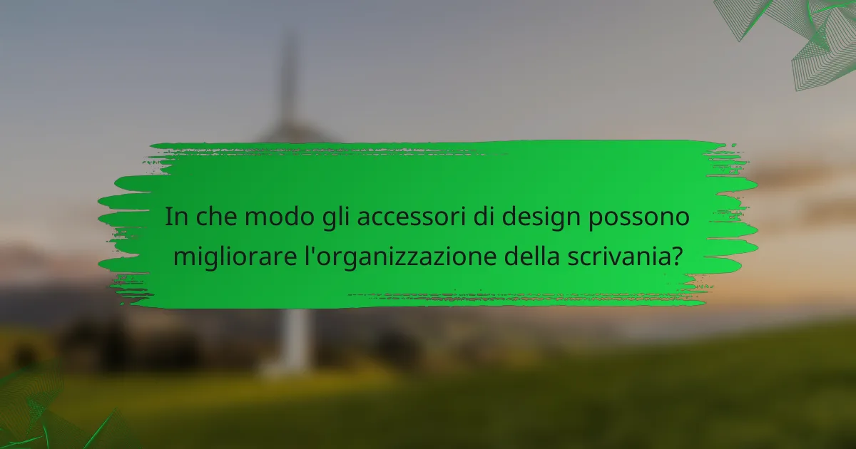 In che modo gli accessori di design possono migliorare l'organizzazione della scrivania?