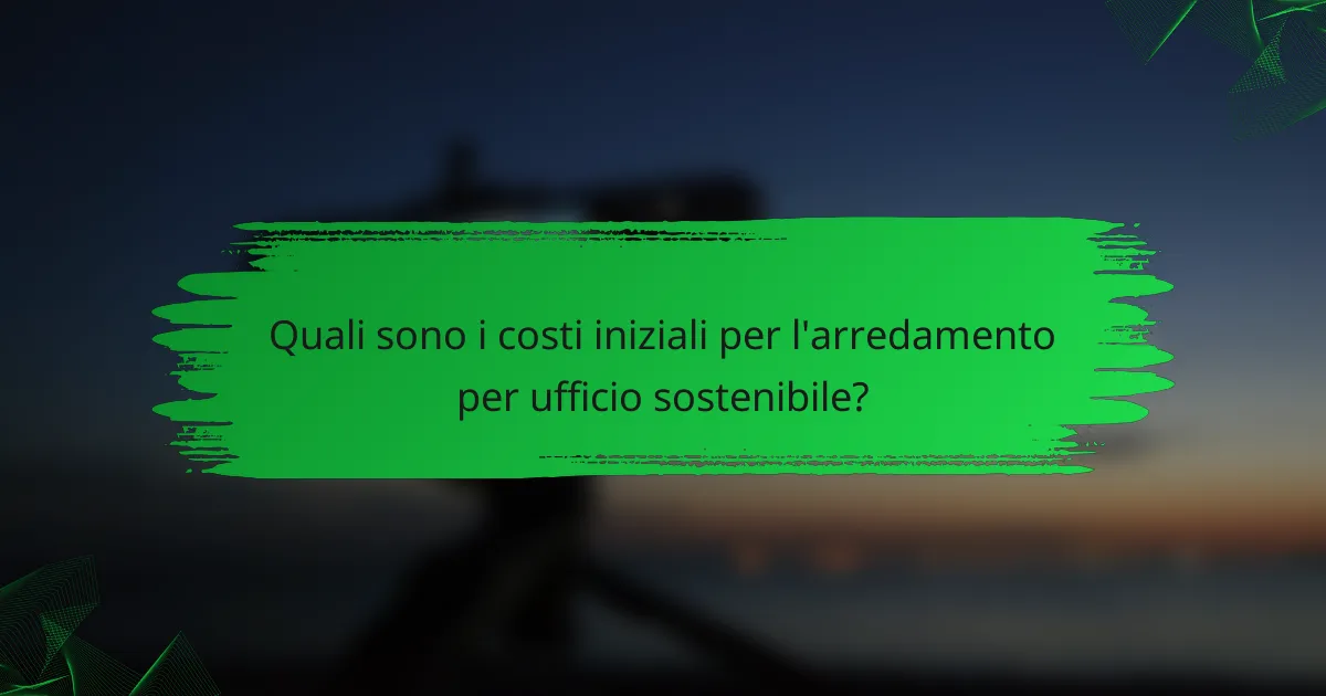 Quali sono i costi iniziali per l'arredamento per ufficio sostenibile?