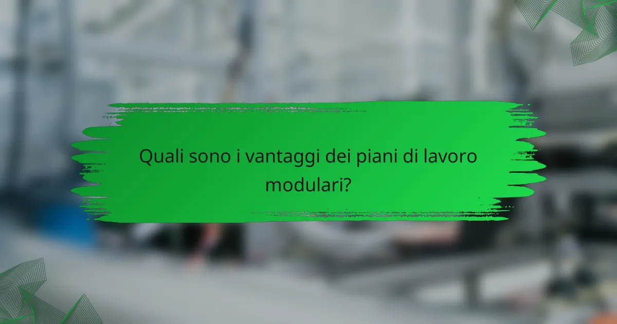 Quali sono i vantaggi dei piani di lavoro modulari?