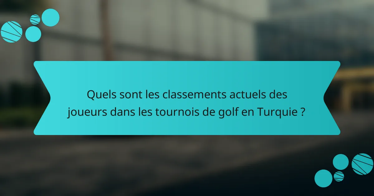 Quels sont les classements actuels des joueurs dans les tournois de golf en Turquie ?